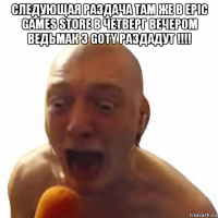 следующая раздача там же в epic games store в четверг вечером ведьмак 3 goty раздадут !!!! 
