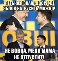 -петька,я знаю двор, где яблок натрусить можно! -не вовка, меня мама не отпустит!