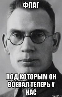 флаг под которым он воевал теперь у нас