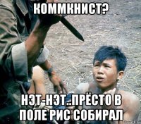 коммкнист? нэт-нэт..прёсто в поле рис собирал
