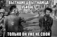 вьетнамец вьетнамца убивает только он уже не свой