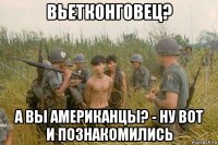 вьетконговец? а вы американцы? - ну вот и познакомились