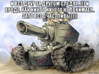 и все друг за другом следят..))) и вроде, как никто ничего не понимает.. зато все счастливы)))) 