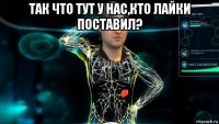 так что тут у нас,кто лайки поставил? 