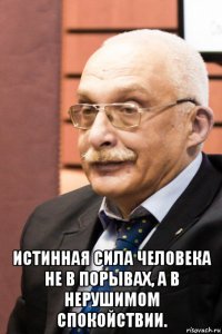  истинная сила человека не в порывах, а в нерушимом спокойствии.