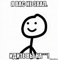 я вас не звал. идите вы на***!