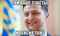 там ваше счастье и пенсия тоже
