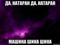 да, натаран да, натаран машина шина шина