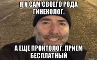 я и сам своего рода гинеколог. а еще проктолог. прием бесплатный