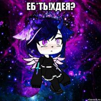еб*ть!хдея? 