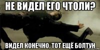 не видел его чтоли? видел конечно, тот ещё болтун