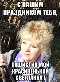 с нашим праздником тебя, пушистик мой красивенький светланка !