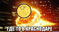  где-то в краснодаре