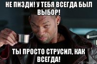не пизди! у тебя всегда был выбор! ты просто струсил, как всегда!