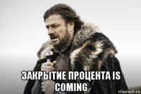  закрытие процента is coming