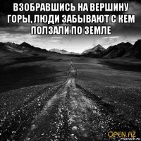 взобравшись на вершину горы, люди забывают с кем ползали по земле 