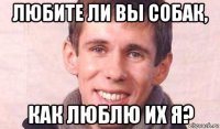 любите ли вы собак, как люблю их я?
