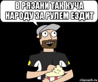 в рязани так куча народу за рулем ездит 