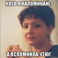 кого я напоминаю? а вспомнила-утюг
