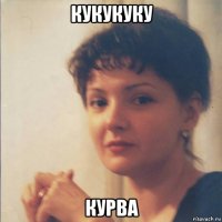 кукукуку курва