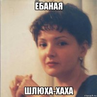 ёбаная шлюха-хаха