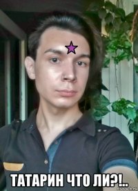 татарин что ли?!..