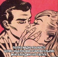  пылко,жадно,языкасто целую-зацелоываю очаровательную мою блондиночку светку !