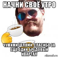начни своё утро чужими целями. спасибо за ещё один бредовый квартал