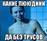 какие лююдиии да без трусов
