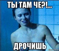 ты там че?!... дрочишь