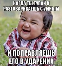 когда ты тупой и разговариваешь с умным и поправляешь его в ударении