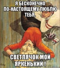 я бесконечно по-настоящему люблю тебя, светлячок мой яркенький !