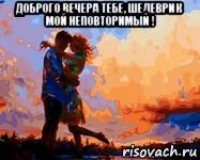 доброго вечера тебе, шедеврик мой неповторимый ! 