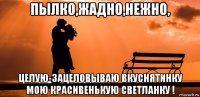 пылко,жадно,нежно, целую-зацеловываю вкуснятинку мою красивенькую светланку !
