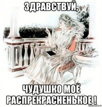 здравствуй, чудушко моё распрекрасненькое !
