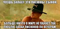 чуешь запах? это писюны, сынок. больше ничто в мире не пахнет так. люблю запах писюнов по вечерам.