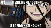 я уже не человек я гоммункл нафиг