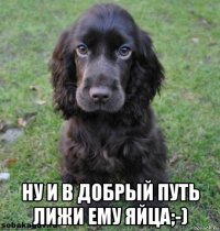  ну и в добрый путь лижи ему яйца;-)