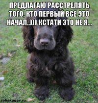 предлагаю расстрелять того, кто первый все это начал..))) кстати это не я... 