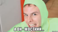  а он - жосткий...