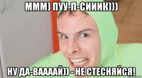 ммм) пуу-п-сииик))) ну да-ваааай)) - не стесняйся!