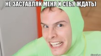не заставляй меня и себя ждать) 