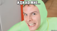 иди ко мне... 