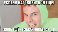успеем наговориться ещё) жинь ещё не заканчивается -_0