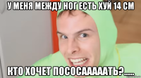 у меня между ног есть хуй 14 см кто хочет пососааааать?.....