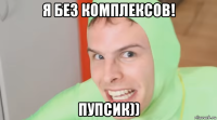 я без комплексов! пупсик))