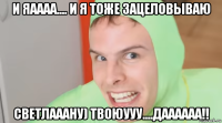 и яаааа.... и я тоже зацеловываю светлааану) твоюууу....даааааа!!