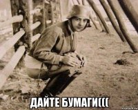  дайте бумаги(((