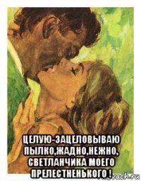  целую-зацеловываю пылко,жадно,нежно, светланчика моего прелестненького !