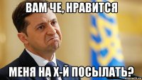 вам че, нравится меня на х-й посылать?